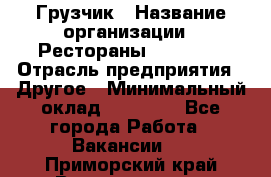 Грузчик › Название организации ­ Рестораны «Hadson» › Отрасль предприятия ­ Другое › Минимальный оклад ­ 15 000 - Все города Работа » Вакансии   . Приморский край,Владивосток г.